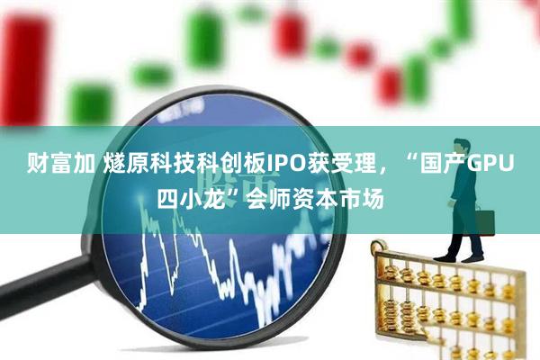 财富加 燧原科技科创板IPO获受理，“国产GPU四小龙”会师资本市场