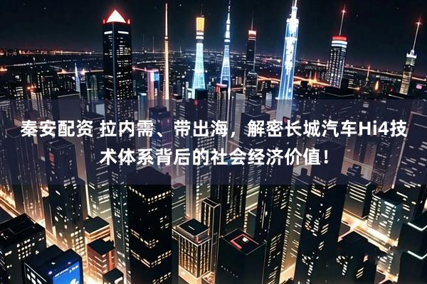 秦安配资 拉内需、带出海，解密长城汽车Hi4技术体系背后的社会经济价值！