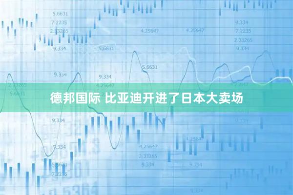 德邦国际 比亚迪开进了日本大卖场