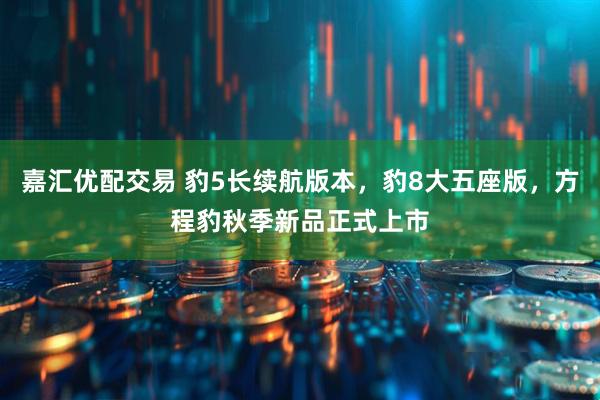 嘉汇优配交易 豹5长续航版本，豹8大五座版，方程豹秋季新品正式上市