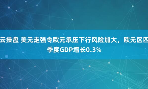 云操盘 美元走强令欧元承压下行风险加大，欧元区四季度GDP增长0.3%
