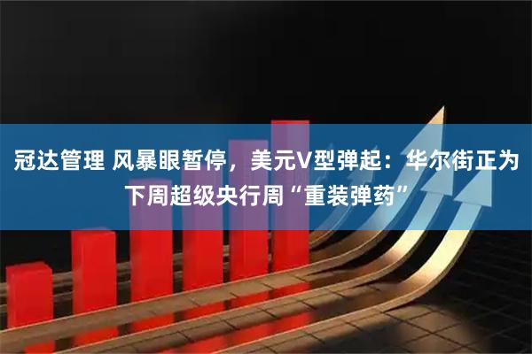 冠达管理 风暴眼暂停，美元V型弹起：华尔街正为下周超级央行周“重装弹药”