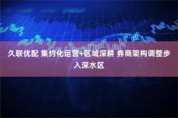 久联优配 集约化运营+区域深耕 券商架构调整步入深水区