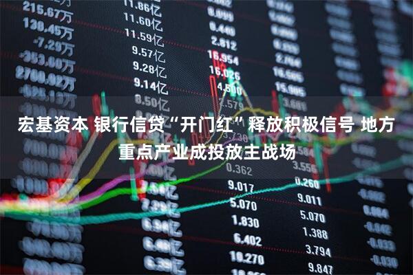 宏基资本 银行信贷“开门红”释放积极信号 地方重点产业成投放主战场