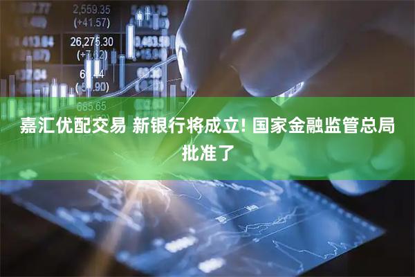 嘉汇优配交易 新银行将成立! 国家金融监管总局批准了