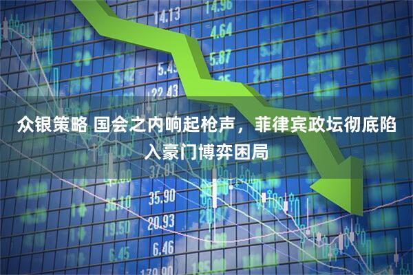众银策略 国会之内响起枪声，菲律宾政坛彻底陷入豪门博弈困局