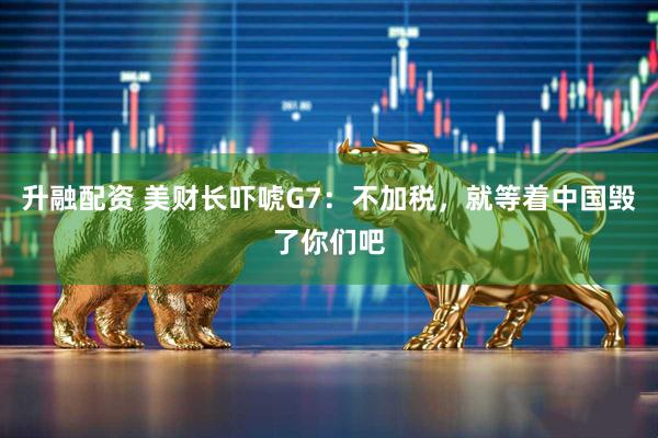 升融配资 美财长吓唬G7：不加税，就等着中国毁了你们吧