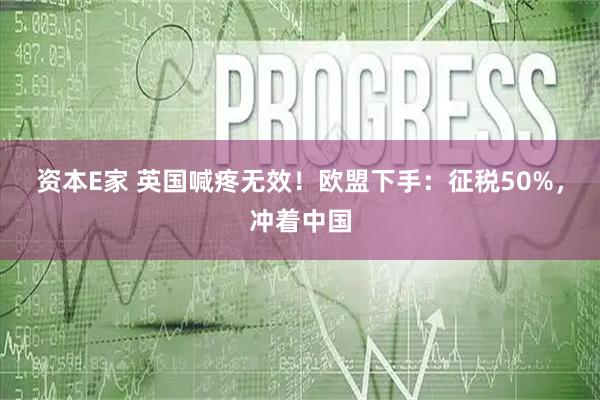 资本E家 英国喊疼无效！欧盟下手：征税50%，冲着中国