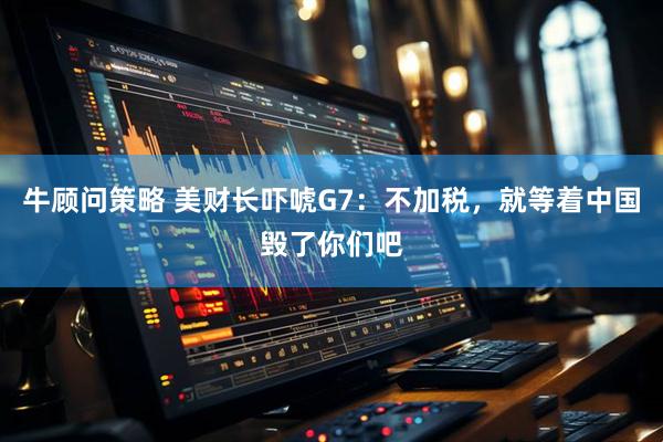 牛顾问策略 美财长吓唬G7：不加税，就等着中国毁了你们吧