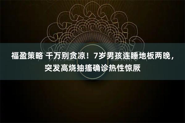 福盈策略 千万别贪凉！7岁男孩连睡地板两晚，突发高烧抽搐确诊热性惊厥