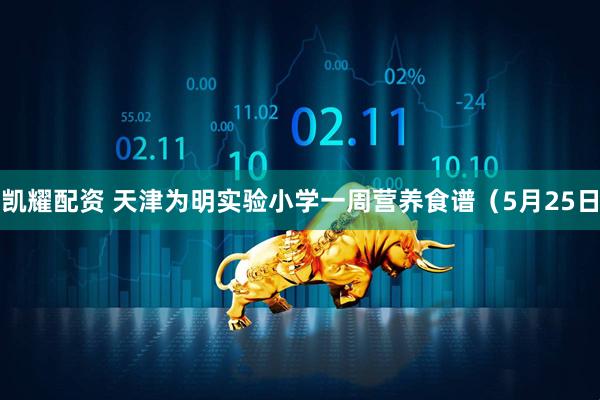 凯耀配资 天津为明实验小学一周营养食谱（5月25日
