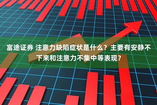 富途证券 注意力缺陷症状是什么？主要有安静不下来和注意力不集中等表现？