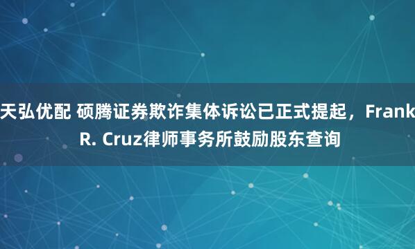 天弘优配 硕腾证券欺诈集体诉讼已正式提起，Frank R. Cruz律师事务所鼓励股东查询