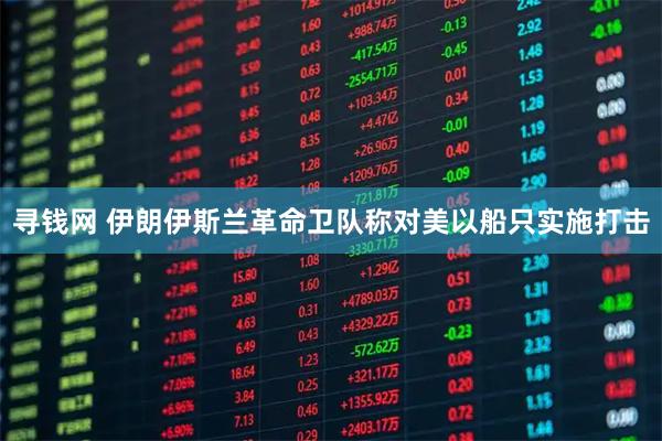 寻钱网 伊朗伊斯兰革命卫队称对美以船只实施打击