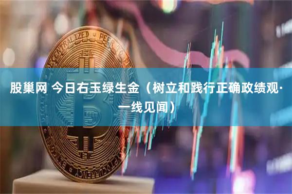 股巢网 今日右玉绿生金（树立和践行正确政绩观·一线见闻）
