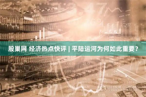股巢网 经济热点快评 | 平陆运河为何如此重要？