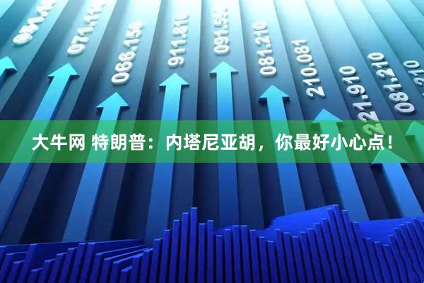 大牛网 特朗普：内塔尼亚胡，你最好小心点！