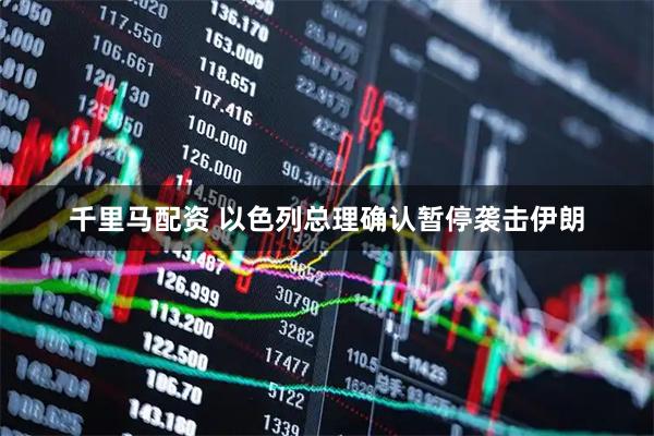 千里马配资 以色列总理确认暂停袭击伊朗