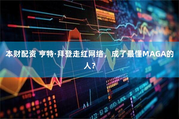 本财配资 亨特·拜登走红网络，成了最懂MAGA的人？