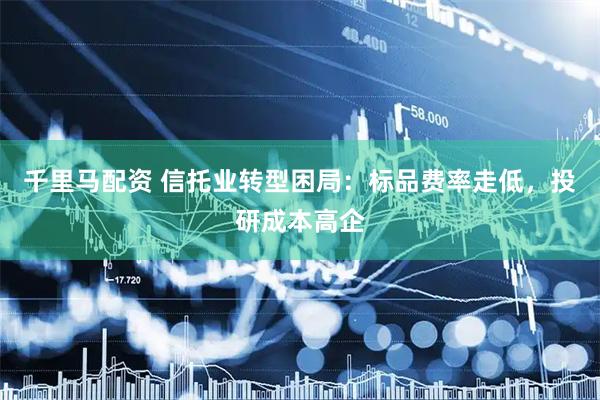 千里马配资 信托业转型困局：标品费率走低，投研成本高企
