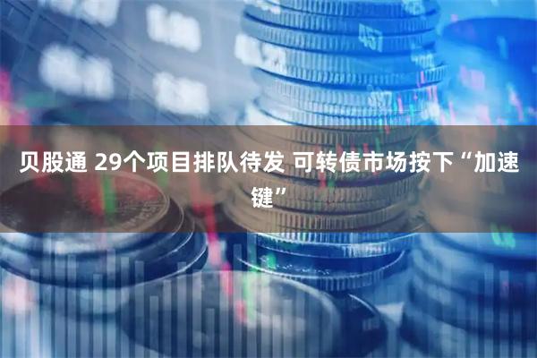贝股通 29个项目排队待发 可转债市场按下“加速键”