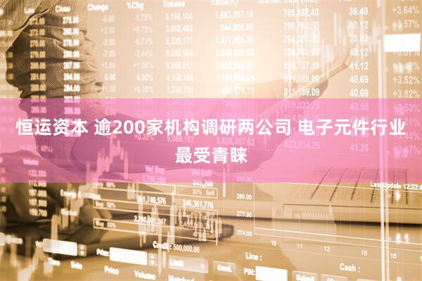 恒运资本 逾200家机构调研两公司 电子元件行业最受青睐