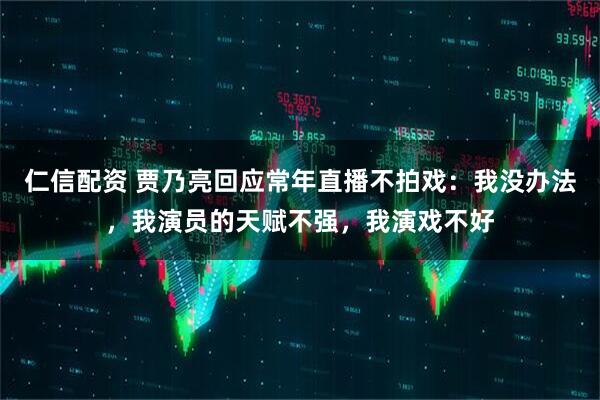 仁信配资 贾乃亮回应常年直播不拍戏：我没办法，我演员的天赋不强，我演戏不好