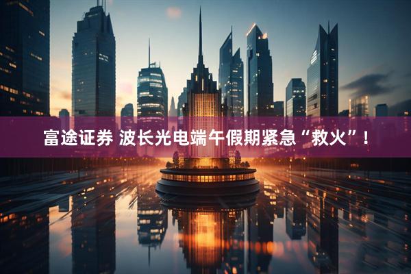 富途证券 波长光电端午假期紧急“救火”！
