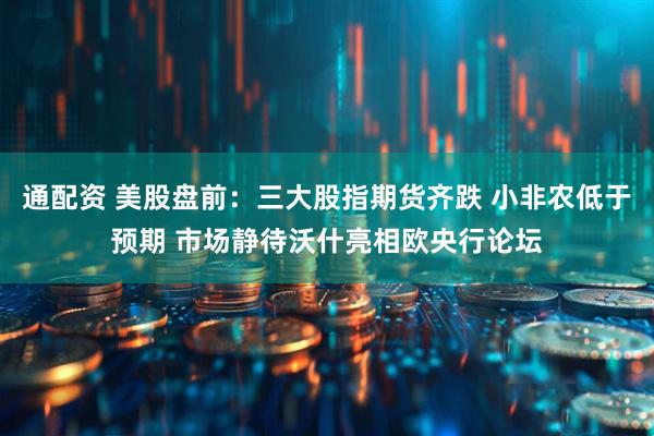 通配资 美股盘前：三大股指期货齐跌 小非农低于预期 市场静待沃什亮相欧央行论坛