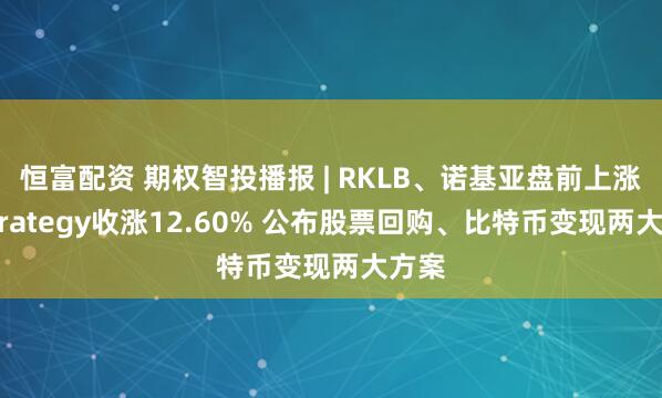 恒富配资 期权智投播报 | RKLB、诺基亚盘前上涨；Strategy收涨12.60% 公布股票回购、比特币变现两大方案