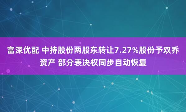 富深优配 中持股份两股东转让7.27%股份予双乔资产 部分表决权同步自动恢复