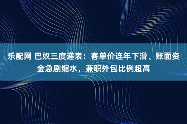 乐配网 巴奴三度递表：客单价连年下滑、账面资金急剧缩水，兼职外包比例超高