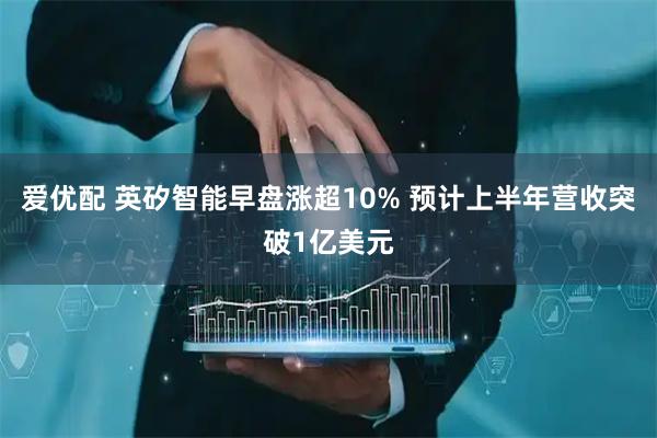 爱优配 英矽智能早盘涨超10% 预计上半年营收突破1亿美元