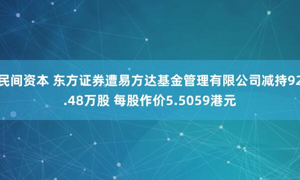 民间资本 东方证券遭易方达基金管理有限公司减持92.48万股 每股作价5.5059港元