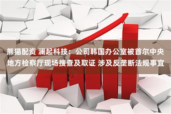 熊猫配资 澜起科技:公司韩国办公室被首尔中央地方检察厅现场搜查及取证 涉及反垄断法规事宜
