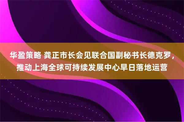 华盈策略 龚正市长会见联合国副秘书长德克罗,推动上海全球可持续发展中心早日落地运营