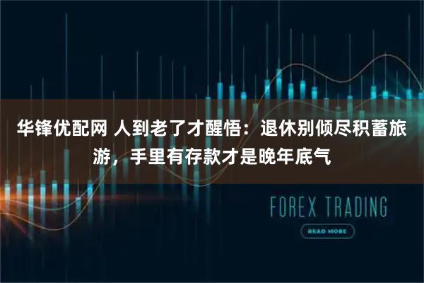 华锋优配网 人到老了才醒悟：退休别倾尽积蓄旅游，手里有存款才是晚年底气
