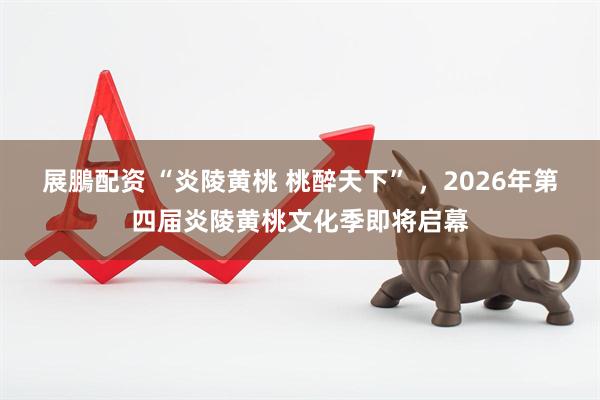展鵬配资 “炎陵黄桃 桃醉天下” ，2026年第四届炎陵黄桃文化季即将启幕