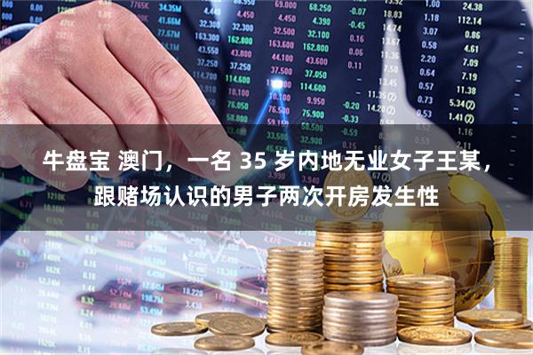 牛盘宝 澳门，一名 35 岁内地无业女子王某，跟赌场认识的男子两次开房发生性
