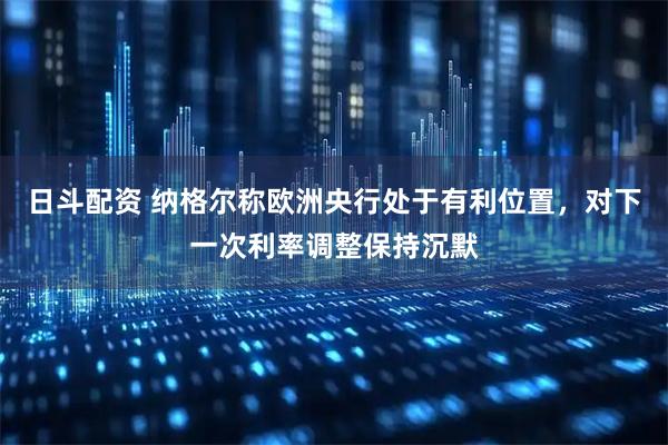 日斗配资 纳格尔称欧洲央行处于有利位置,对下一次利率调整保持沉默