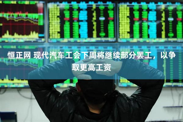 恒正网 现代汽车工会下周将继续部分罢工,以争取更高工资