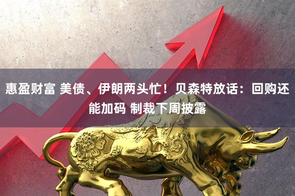 惠盈财富 美债、伊朗两头忙！贝森特放话：回购还能加码 制裁下周披露