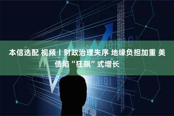 本信选配 视频丨财政治理失序 地缘负担加重 美债陷“狂飙”式增长