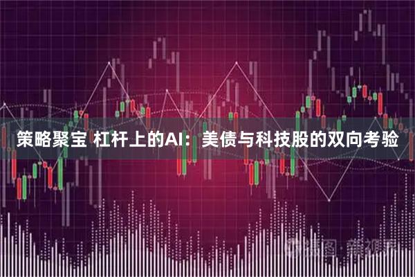 策略聚宝 杠杆上的AI：美债与科技股的双向考验
