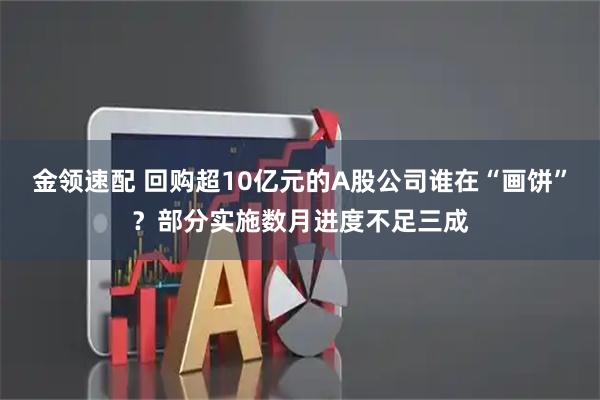 金领速配 回购超10亿元的A股公司谁在“画饼”？部分实施数月进度不足三成