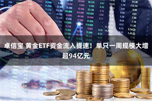 卓信宝 黄金ETF资金流入提速！单只一周规模大增超94亿元