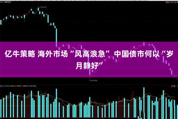 亿牛策略 海外市场“风高浪急” 中国债市何以“岁月静好”