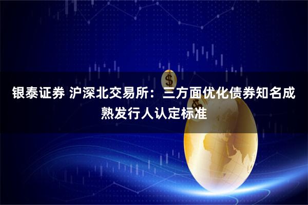 银泰证券 沪深北交易所：三方面优化债券知名成熟发行人认定标准