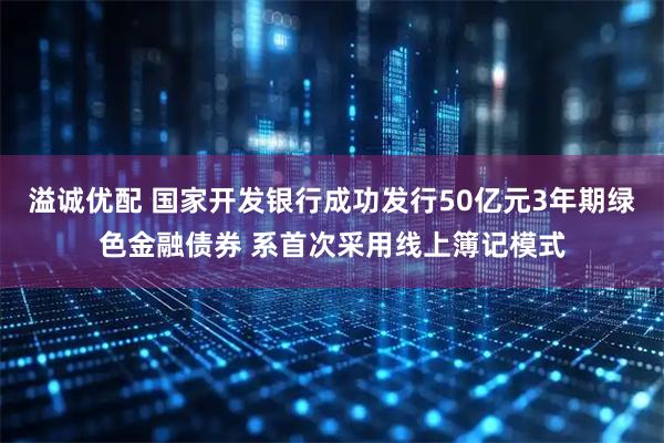 溢诚优配 国家开发银行成功发行50亿元3年期绿色金融债券 系首次采用线上簿记模式