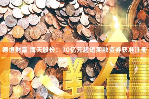 德恒财富 海天股份：10亿元超短期融资券获准注册